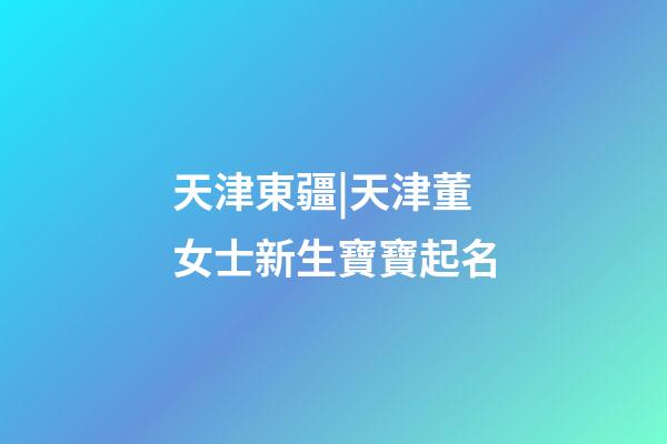 天津東疆|天津董女士新生寶寶起名-第1張-公司起名-玄機派